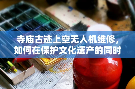 寺庙古迹上空无人机维修，如何在保护文化遗产的同时确保飞行安全？