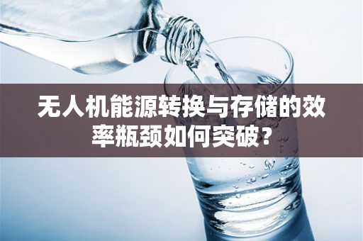 无人机能源转换与存储的效率瓶颈如何突破？