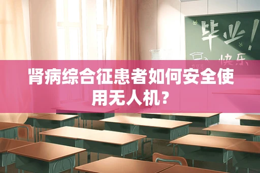 肾病综合征患者如何安全使用无人机？
