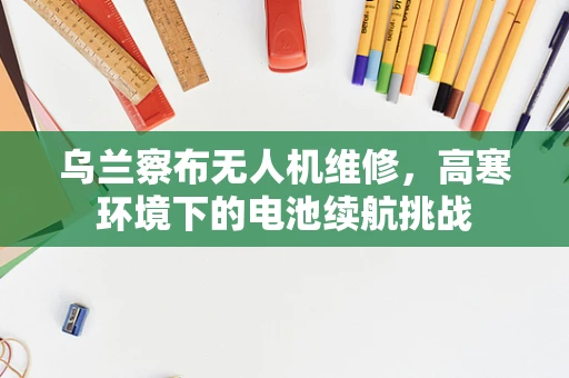 乌兰察布无人机维修，高寒环境下的电池续航挑战