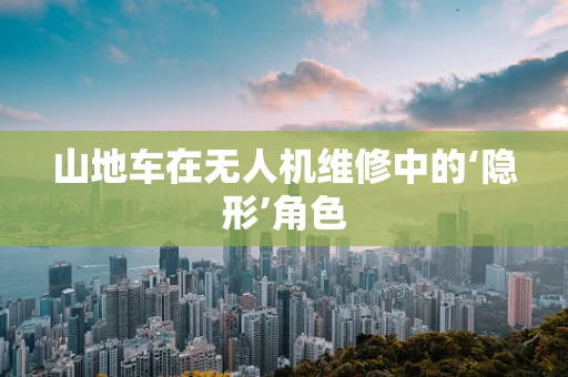 山地车在无人机维修中的‘隐形’角色