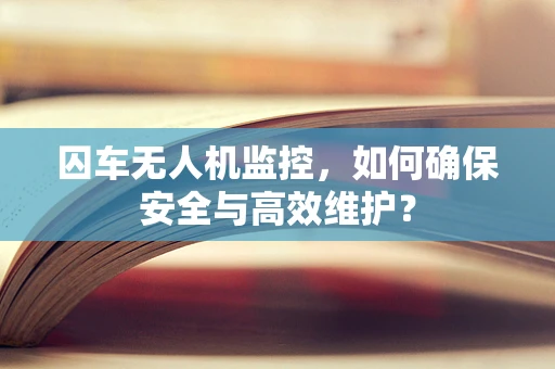囚车无人机监控，如何确保安全与高效维护？