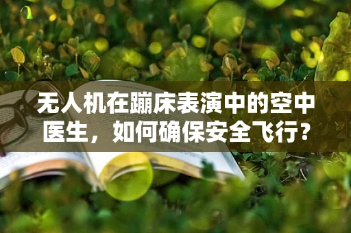 无人机在蹦床表演中的空中医生，如何确保安全飞行？