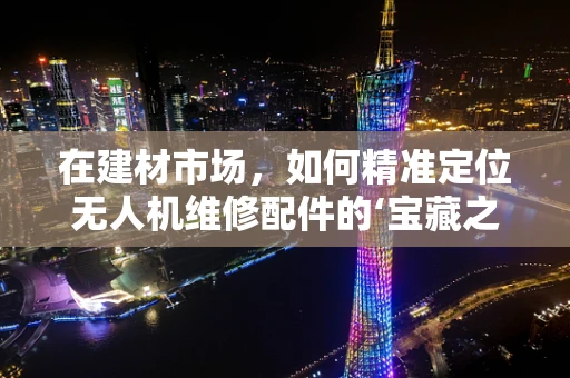 在建材市场，如何精准定位无人机维修配件的‘宝藏之地’？