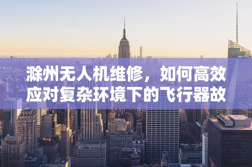 滁州无人机维修，如何高效应对复杂环境下的飞行器故障？