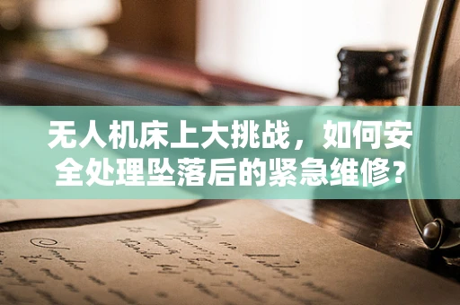 无人机床上大挑战，如何安全处理坠落后的紧急维修？