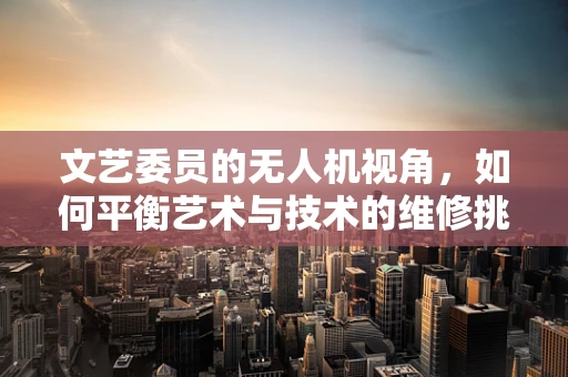 文艺委员的无人机视角，如何平衡艺术与技术的维修挑战？
