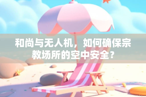 和尚与无人机，如何确保宗教场所的空中安全？