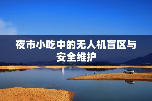 夜市小吃中的无人机盲区与安全维护
