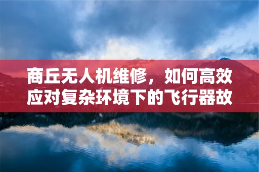 商丘无人机维修，如何高效应对复杂环境下的飞行器故障？