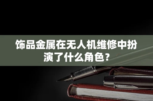 饰品金属在无人机维修中扮演了什么角色？