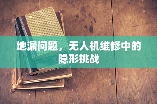 地漏问题，无人机维修中的隐形挑战