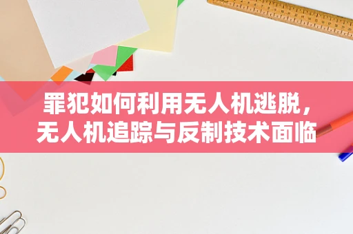 罪犯如何利用无人机逃脱，无人机追踪与反制技术面临的挑战？