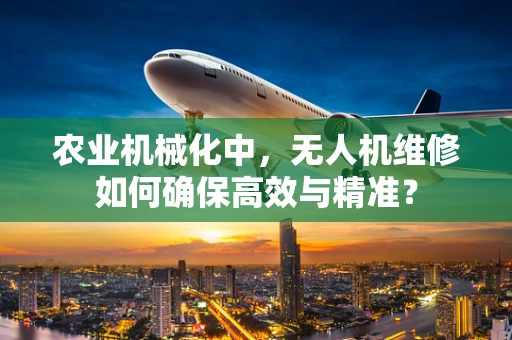 农业机械化中，无人机维修如何确保高效与精准？