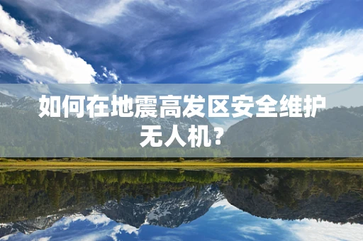 如何在地震高发区安全维护无人机？