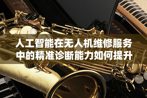 人工智能在无人机维修服务中的精准诊断能力如何提升？