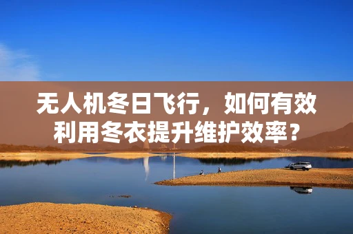 无人机冬日飞行，如何有效利用冬衣提升维护效率？