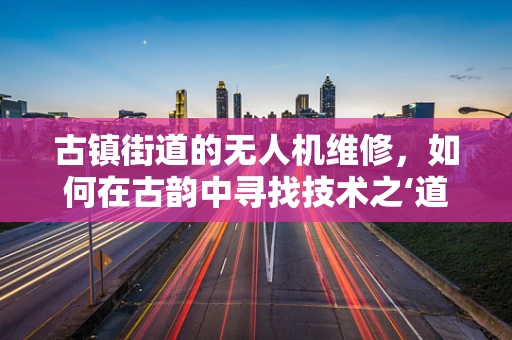 古镇街道的无人机维修，如何在古韵中寻找技术之‘道’？