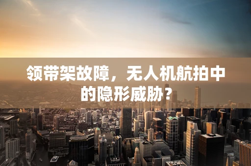 领带架故障，无人机航拍中的隐形威胁？