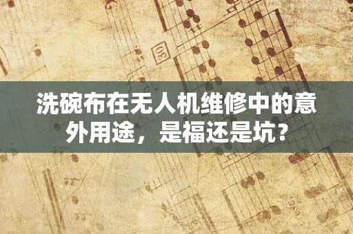 洗碗布在无人机维修中的意外用途，是福还是坑？