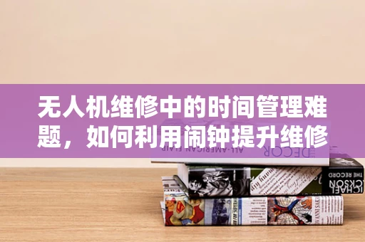 无人机维修中的时间管理难题，如何利用闹钟提升维修效率？