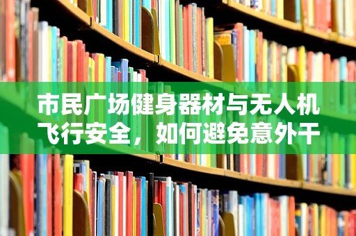 市民广场健身器材与无人机飞行安全，如何避免意外干扰？