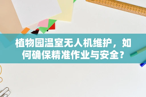 植物园温室无人机维护，如何确保精准作业与安全？