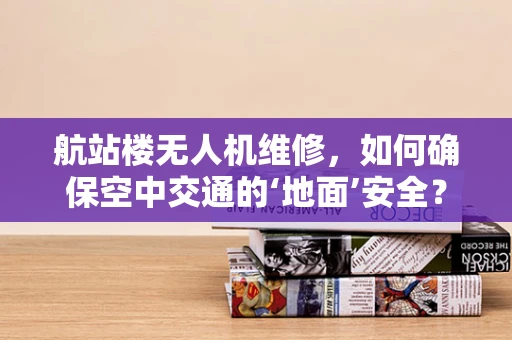 航站楼无人机维修，如何确保空中交通的‘地面’安全？