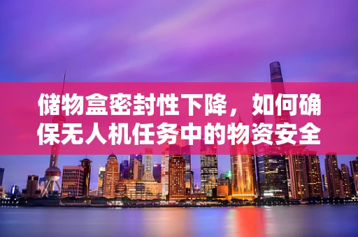 储物盒密封性下降，如何确保无人机任务中的物资安全？