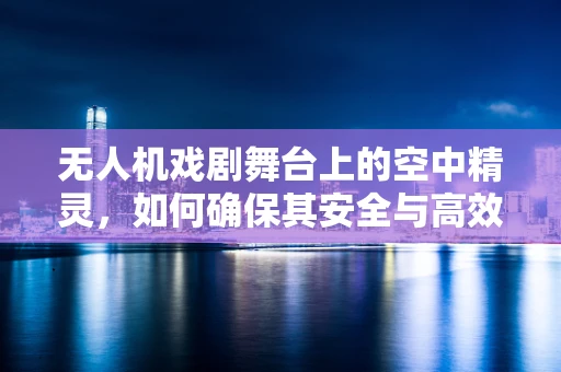无人机戏剧舞台上的空中精灵，如何确保其安全与高效？