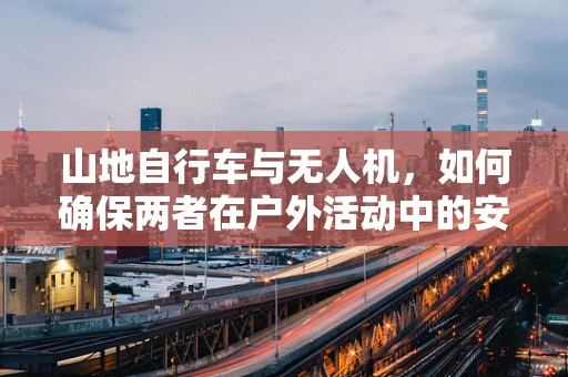 山地自行车与无人机，如何确保两者在户外活动中的安全共存？