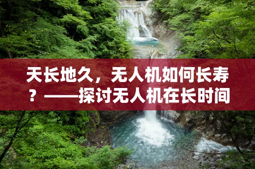 天长地久，无人机如何长寿？——探讨无人机在长时间使用后的维护策略