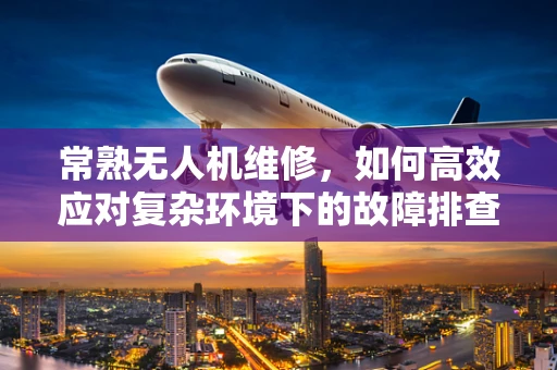常熟无人机维修，如何高效应对复杂环境下的故障排查？