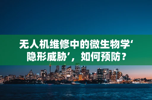 无人机维修中的微生物学‘隐形威胁’，如何预防？