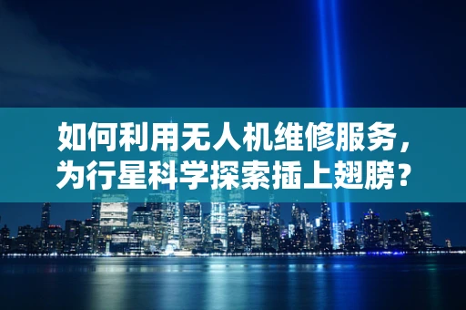 如何利用无人机维修服务，为行星科学探索插上翅膀？