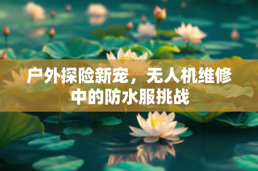 户外探险新宠，无人机维修中的防水服挑战