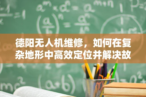 德阳无人机维修，如何在复杂地形中高效定位并解决故障？