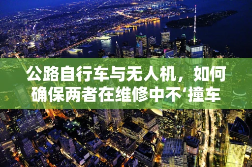 公路自行车与无人机，如何确保两者在维修中不‘撞车’？