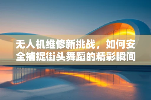 无人机维修新挑战，如何安全捕捉街头舞蹈的精彩瞬间？