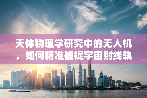 天体物理学研究中的无人机，如何精准捕捉宇宙射线轨迹？