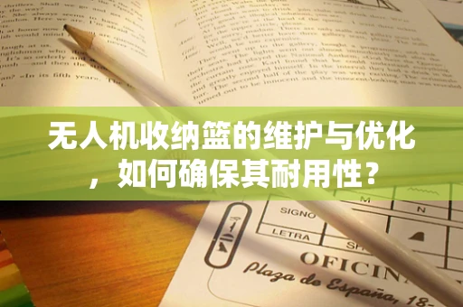 无人机收纳篮的维护与优化，如何确保其耐用性？