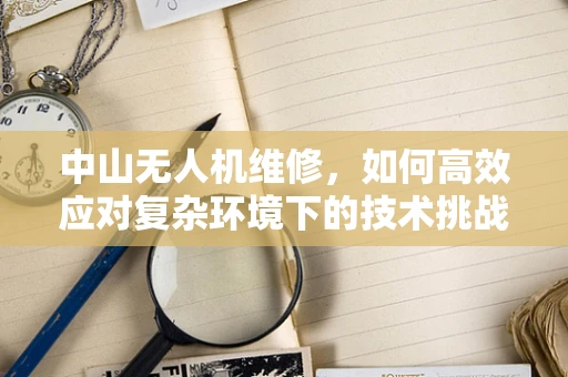 中山无人机维修，如何高效应对复杂环境下的技术挑战？