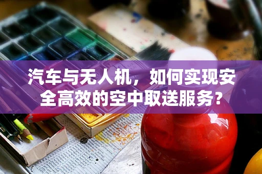 汽车与无人机，如何实现安全高效的空中取送服务？