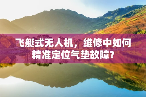 飞艇式无人机，维修中如何精准定位气垫故障？