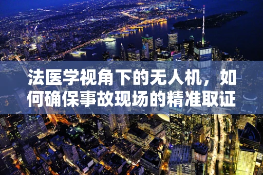 法医学视角下的无人机，如何确保事故现场的精准取证？