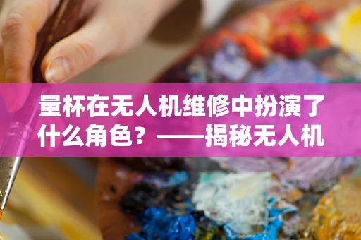 量杯在无人机维修中扮演了什么角色？——揭秘无人机维修的精细操作