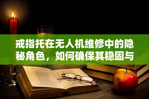 戒指托在无人机维修中的隐秘角色，如何确保其稳固与安全？