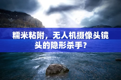 糯米粘附，无人机摄像头镜头的隐形杀手？