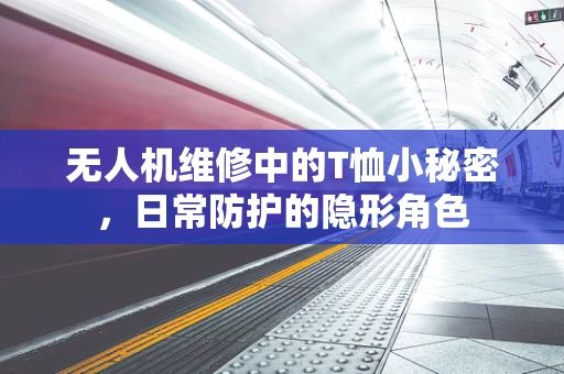 无人机维修中的T恤小秘密，日常防护的隐形角色