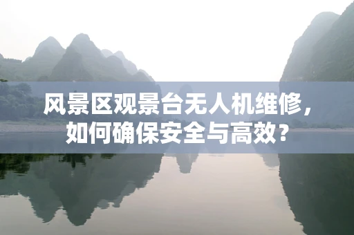 风景区观景台无人机维修，如何确保安全与高效？